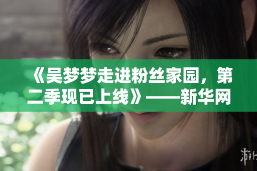 《吳夢夢走進粉絲家園，第二季現已上線》——新華網報道