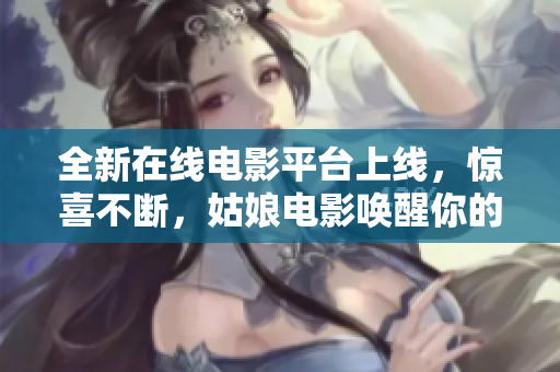 全新在線電影平臺上線，驚喜不斷，姑娘電影喚醒你的電影熱情！
