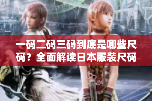 一碼二碼三碼到底是哪些尺碼？全面解讀日本服裝尺碼系統(tǒng)