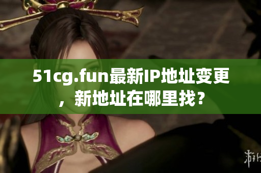 51cg.fun最新IP地址變更，新地址在哪里找？