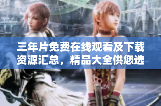 三年片免費在線觀看及下載資源匯總，精品大全供您選擇