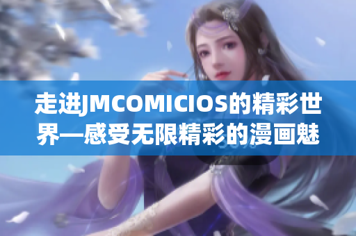 走進JMCOMICIOS的精彩世界—感受無限精彩的漫畫魅力