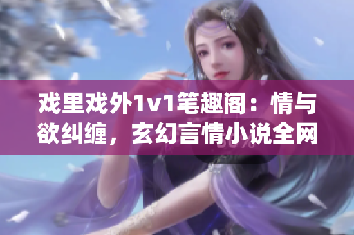 戲里戲外1v1筆趣閣：情與欲糾纏，玄幻言情小說全網(wǎng)熱門(1)