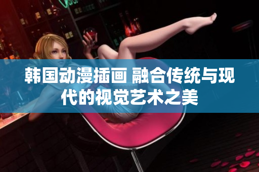 韓國動漫插畫 融合傳統(tǒng)與現(xiàn)代的視覺藝術(shù)之美