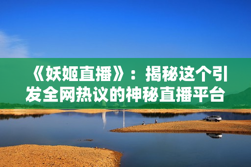 《妖姬直播》：揭秘這個引發(fā)全網(wǎng)熱議的神秘直播平臺！