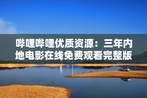 嗶哩嗶哩優(yōu)質(zhì)資源：三年內(nèi)地電影在線免費觀看完整版大匯總