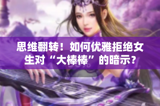 思維翻轉！如何優雅拒絕女生對“大棒棒”的暗示？