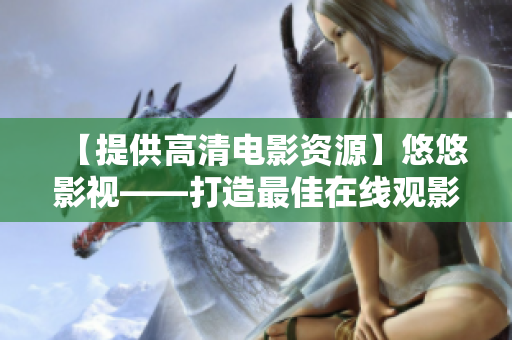 【提供高清電影資源】悠悠影視——打造最佳在線觀影平臺