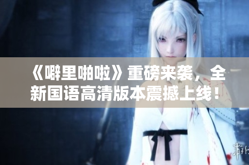 《噼里啪啦》重磅來襲，全新國語高清版本震撼上線！