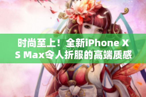 時尚至上！全新iPhone XS Max令人折服的高端質感