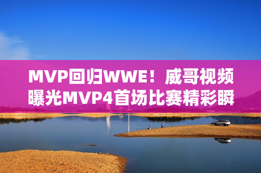 MVP回歸WWE！威哥視頻曝光MVP4首場比賽精彩瞬間