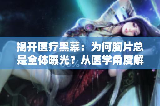 揭開醫療黑幕：為何胸片總是全體曝光？從醫學角度解釋這一現象