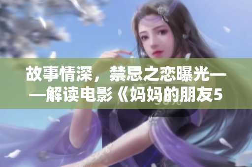 故事情深，禁忌之戀曝光——解讀電影《媽媽的朋友5》