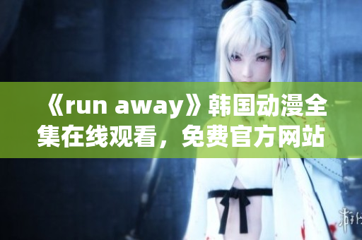 《run away》韓國動漫全集在線觀看，免費官方網站大盤點！