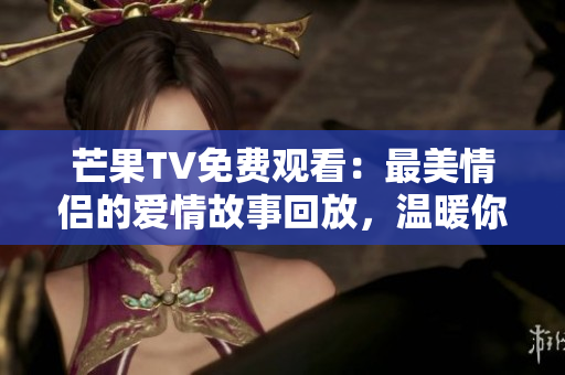 芒果TV免費觀看：最美情侶的愛情故事回放，溫暖你的心靈。