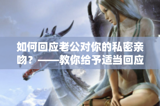 如何回應老公對你的私密親吻？——教你給予適當回應，讓你們關系更親密！