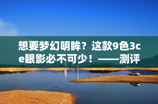 想要夢幻明眸？這款9色3ce眼影必不可少！——測評及推薦