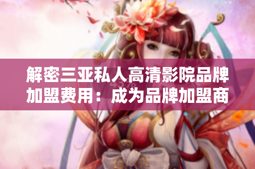解密三亞私人高清影院品牌加盟費用：成為品牌加盟商所需費用是多少？