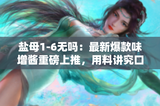 鹽母1-6無嗎：最新爆款味增醬重磅上推，用料講究口感絕佳！