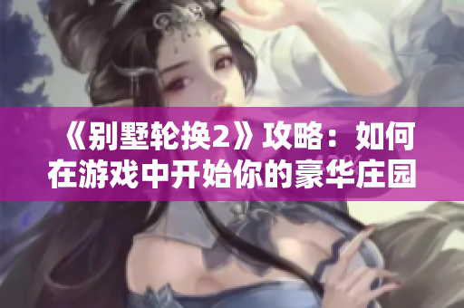 《別墅輪換2》攻略：如何在游戲中開始你的豪華莊園生涯