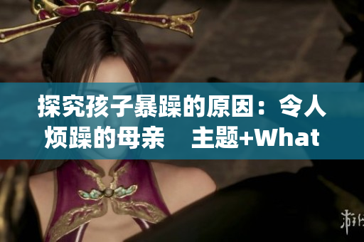探究孩子暴躁的原因：令人煩躁的母親    主題+WhatWhy