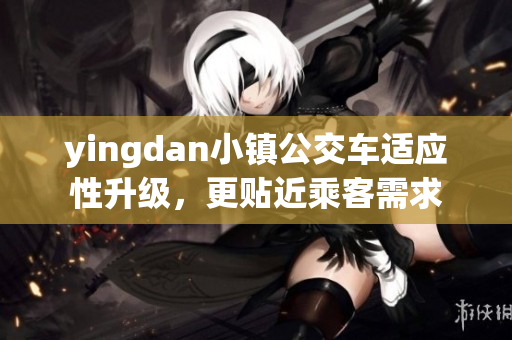 yingdan小鎮(zhèn)公交車適應(yīng)性升級，更貼近乘客需求