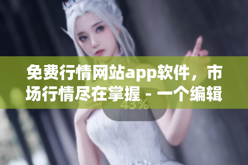 免費行情網(wǎng)站app軟件，市場行情盡在掌握 - 一個編輯的故事