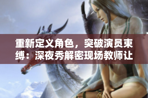 重新定義角色，突破演員束縛：深夜秀解密現(xiàn)場教師讓演員放飛表演