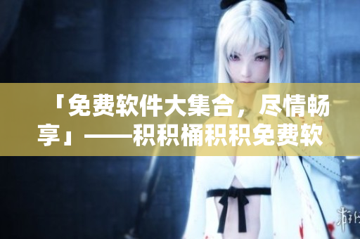 「免費軟件大集合，盡情暢享」——積積桶積積免費軟件網(wǎng)站