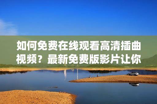 如何免費在線觀看高清插曲視頻？最新免費版影片讓你輕松欣賞！(1)