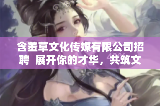 含羞草文化傳媒有限公司招聘  展開你的才華，共筑文化夢想