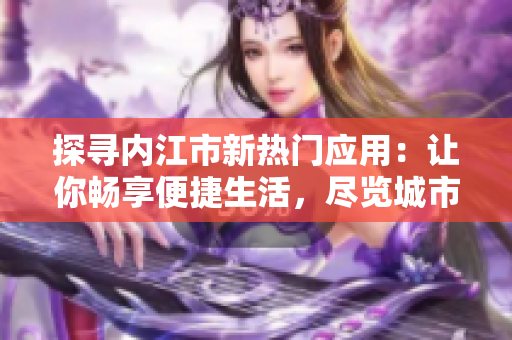 探尋內江市新熱門應用：讓你暢享便捷生活，盡覽城市風光