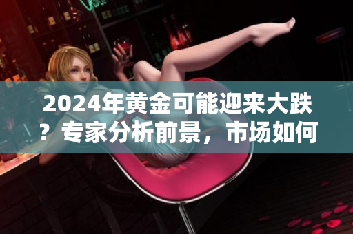 2024年黃金可能迎來大跌？專家分析前景，市場如何應對？