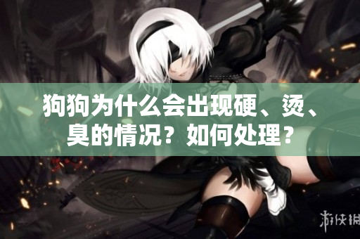 狗狗為什么會出現硬、燙、臭的情況？如何處理？