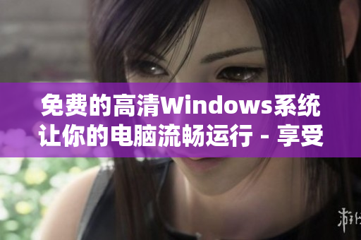 免費的高清Windows系統讓你的電腦流暢運行 - 享受流暢的計算體驗