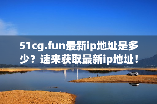 51cg.fun最新ip地址是多少？速來獲取最新ip地址！