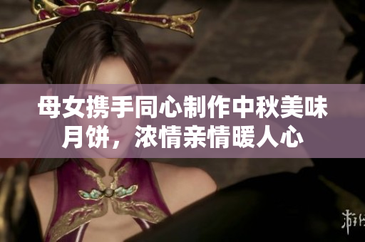 母女攜手同心制作中秋美味月餅，濃情親情暖人心