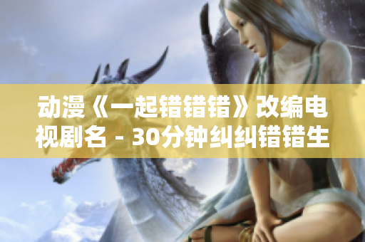 動漫《一起錯錯錯》改編電視劇名 - 30分鐘糾糾錯錯生活