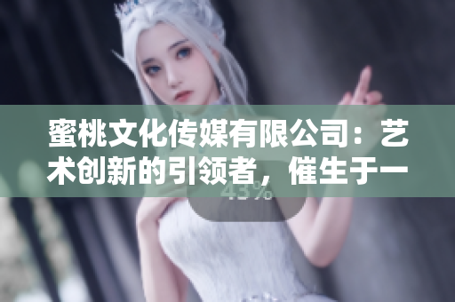 蜜桃文化傳媒有限公司：藝術創新的引領者，催生于一九九九年