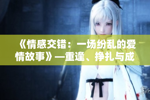《情感交錯：一場紛亂的愛情故事》—重逢、掙扎與成長