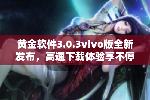 黃金軟件3.0.3vivo版全新發布，高速下載體驗享不停