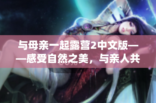 與母親一起露營2中文版——感受自然之美，與親人共度時光(1)