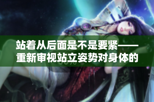 站著從后面是不是要緊——重新審視站立姿勢對身體的影響