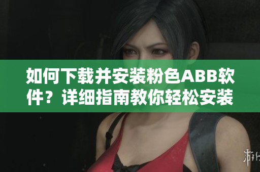 如何下載并安裝粉色ABB軟件？詳細指南教你輕松安裝。