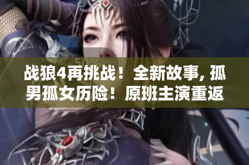 戰狼4再挑戰！全新故事, 孤男孤女歷險！原班主演重返銀幕，不容錯過的電視劇！