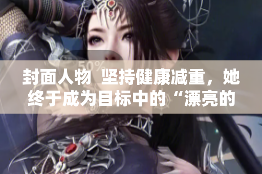 封面人物  堅持健康減重，她終于成為目標中的“漂亮的瘦子5”！