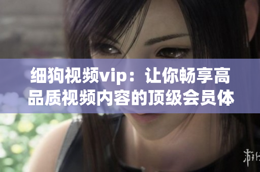 細狗視頻vip：讓你暢享高品質視頻內容的頂級會員體驗(1)