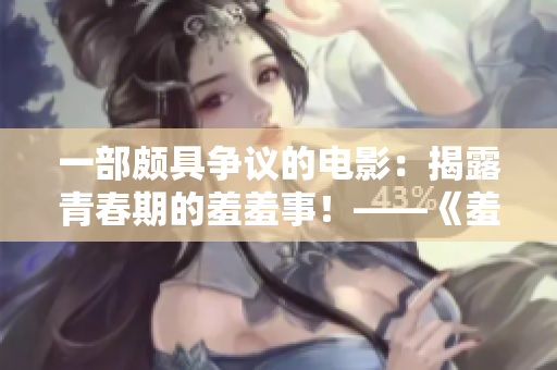 一部頗具爭議的電影：揭露青春期的羞羞事！——《羞羞視頻》影評