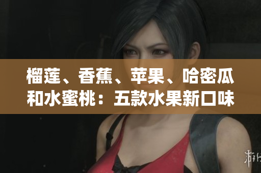 榴蓮、香蕉、蘋果、哈密瓜和水蜜桃：五款水果新口味的搭配方法(1)