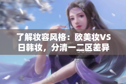 了解妝容風格：歐美妝VS日韓妝，分清一二區差異